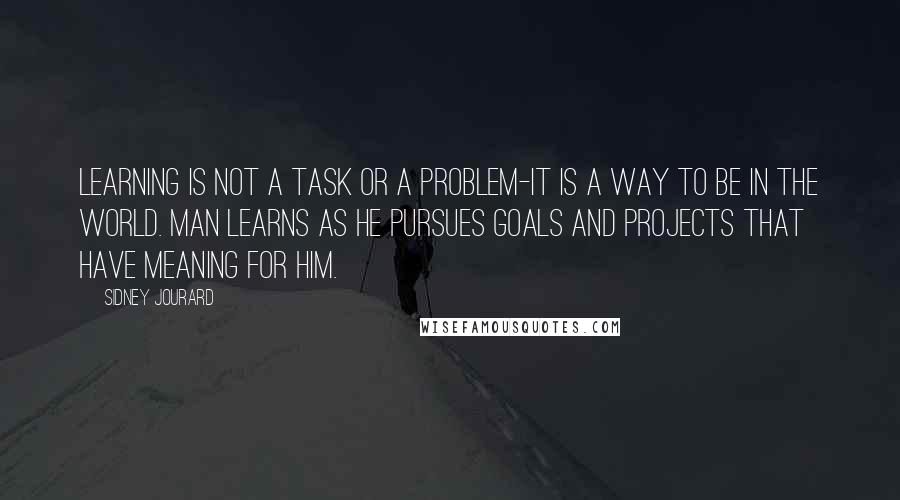 Sidney Jourard Quotes: Learning is not a task or a problem-it is a way to be in the world. Man learns as he pursues goals and projects that have meaning for him.