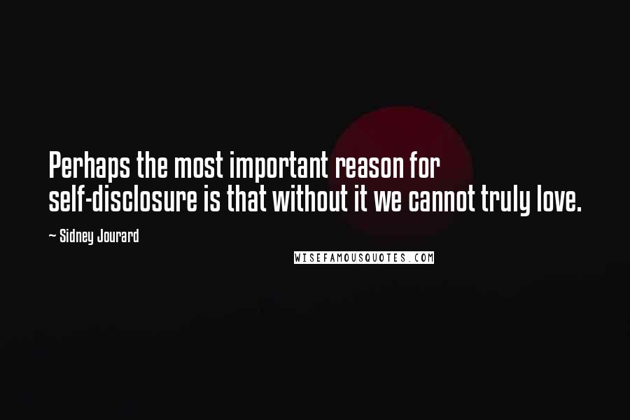 Sidney Jourard Quotes: Perhaps the most important reason for self-disclosure is that without it we cannot truly love.
