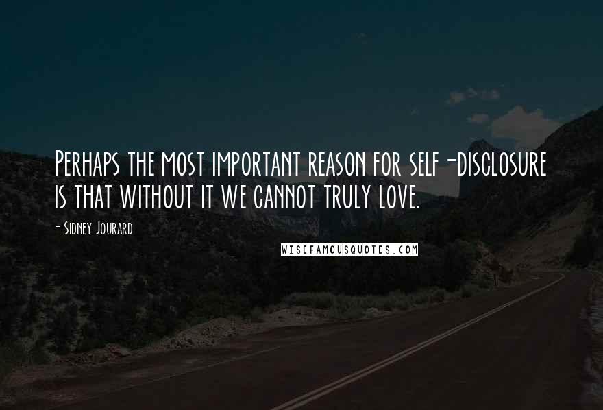 Sidney Jourard Quotes: Perhaps the most important reason for self-disclosure is that without it we cannot truly love.