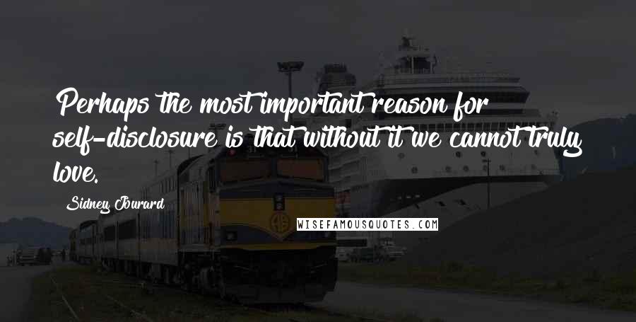 Sidney Jourard Quotes: Perhaps the most important reason for self-disclosure is that without it we cannot truly love.