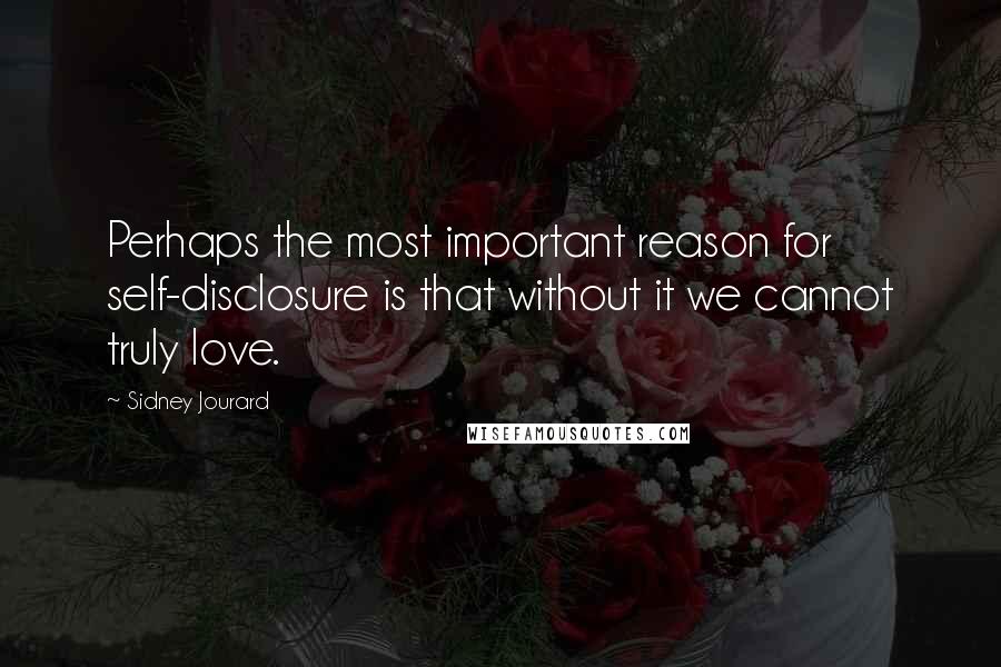 Sidney Jourard Quotes: Perhaps the most important reason for self-disclosure is that without it we cannot truly love.