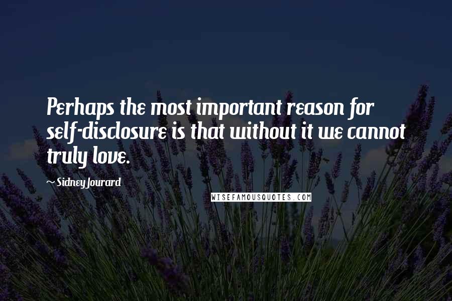 Sidney Jourard Quotes: Perhaps the most important reason for self-disclosure is that without it we cannot truly love.