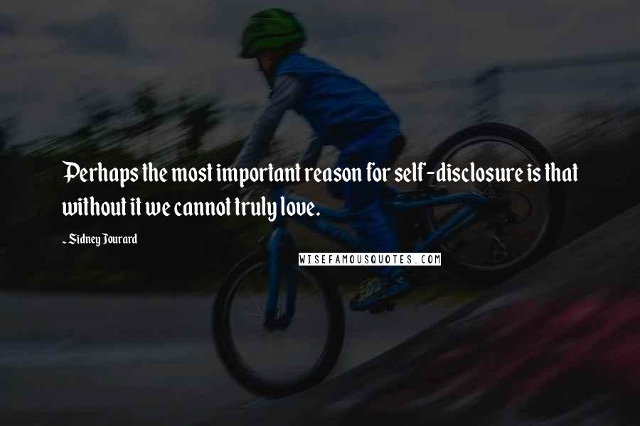 Sidney Jourard Quotes: Perhaps the most important reason for self-disclosure is that without it we cannot truly love.