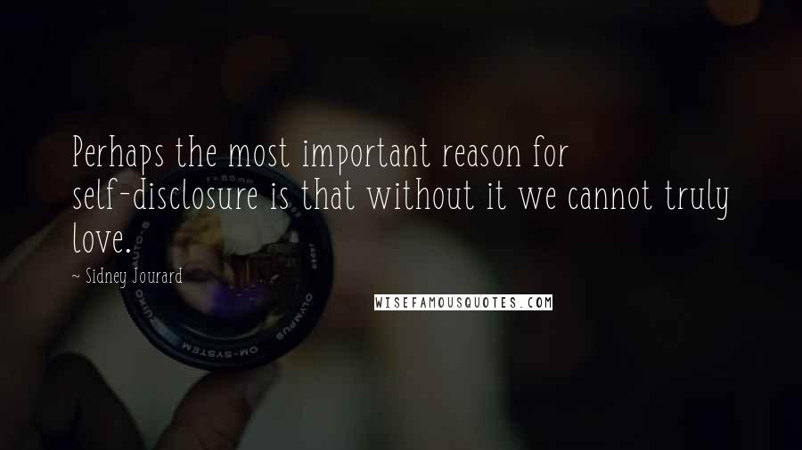 Sidney Jourard Quotes: Perhaps the most important reason for self-disclosure is that without it we cannot truly love.