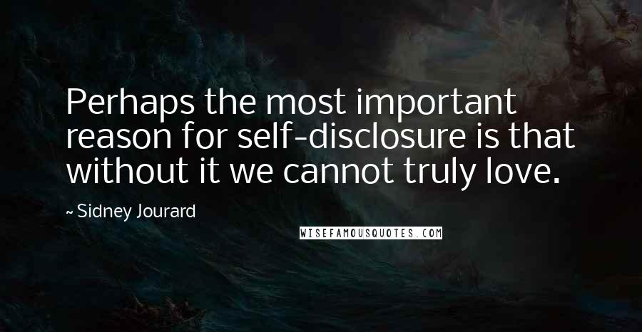 Sidney Jourard Quotes: Perhaps the most important reason for self-disclosure is that without it we cannot truly love.