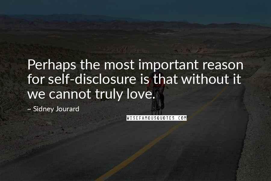 Sidney Jourard Quotes: Perhaps the most important reason for self-disclosure is that without it we cannot truly love.