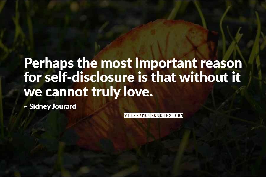 Sidney Jourard Quotes: Perhaps the most important reason for self-disclosure is that without it we cannot truly love.