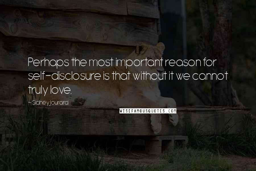 Sidney Jourard Quotes: Perhaps the most important reason for self-disclosure is that without it we cannot truly love.