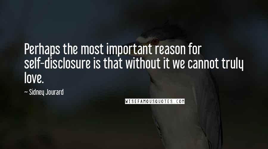 Sidney Jourard Quotes: Perhaps the most important reason for self-disclosure is that without it we cannot truly love.