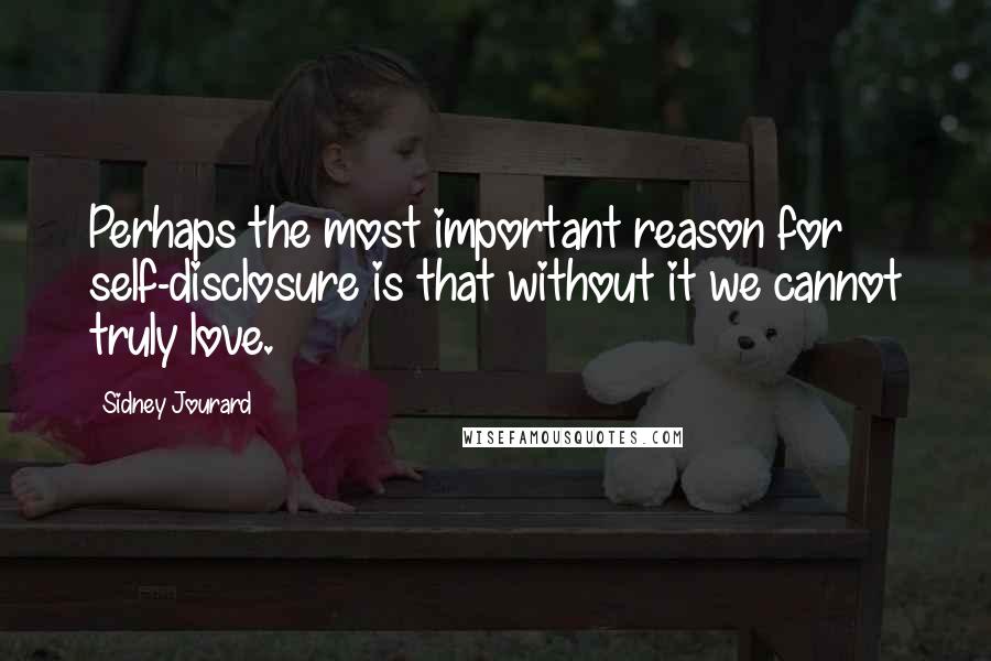 Sidney Jourard Quotes: Perhaps the most important reason for self-disclosure is that without it we cannot truly love.