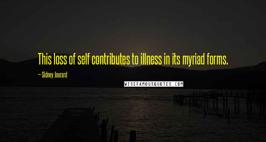 Sidney Jourard Quotes: This loss of self contributes to illness in its myriad forms.