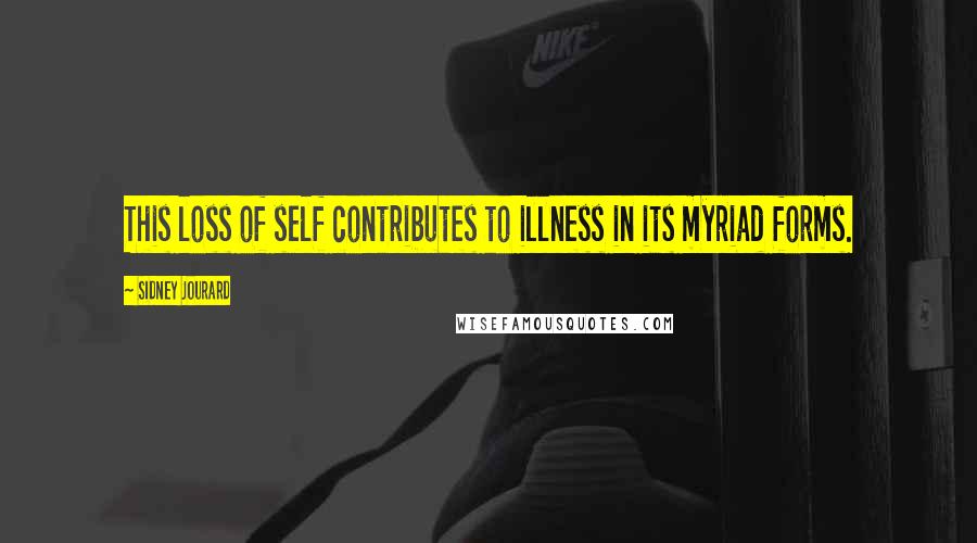Sidney Jourard Quotes: This loss of self contributes to illness in its myriad forms.