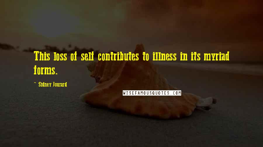 Sidney Jourard Quotes: This loss of self contributes to illness in its myriad forms.