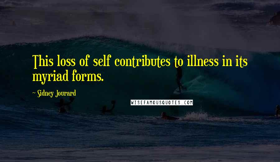 Sidney Jourard Quotes: This loss of self contributes to illness in its myriad forms.