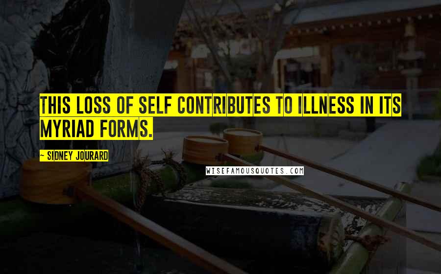 Sidney Jourard Quotes: This loss of self contributes to illness in its myriad forms.