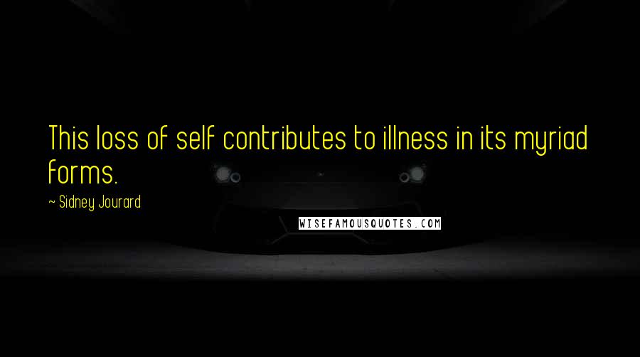 Sidney Jourard Quotes: This loss of self contributes to illness in its myriad forms.