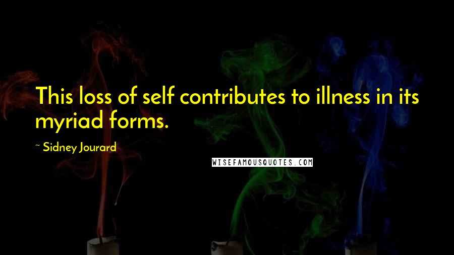 Sidney Jourard Quotes: This loss of self contributes to illness in its myriad forms.