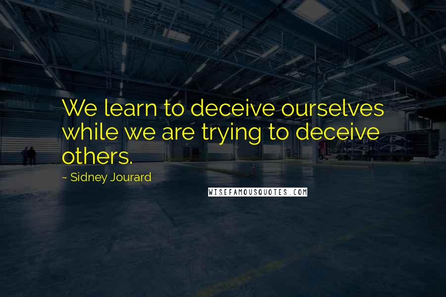 Sidney Jourard Quotes: We learn to deceive ourselves while we are trying to deceive others.