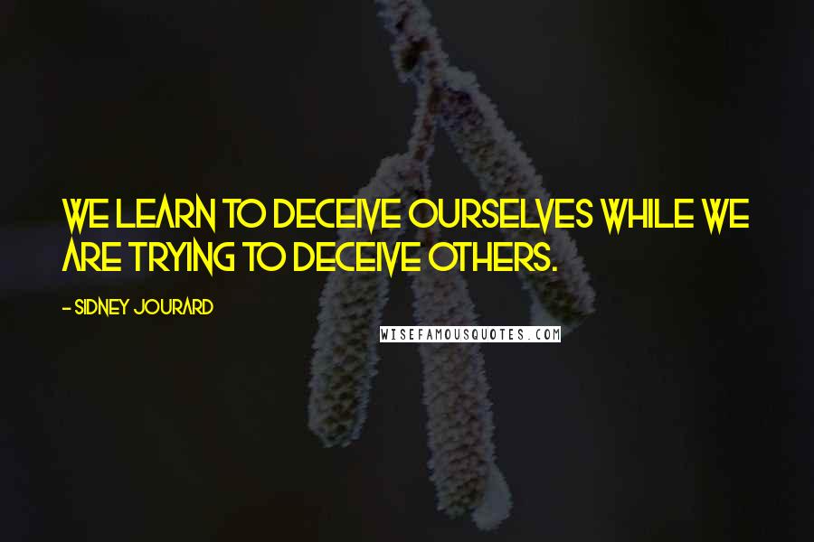 Sidney Jourard Quotes: We learn to deceive ourselves while we are trying to deceive others.