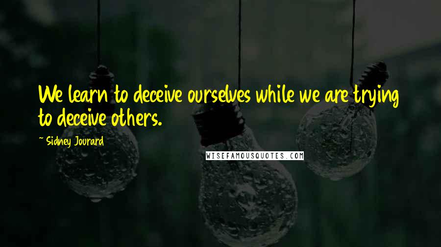 Sidney Jourard Quotes: We learn to deceive ourselves while we are trying to deceive others.