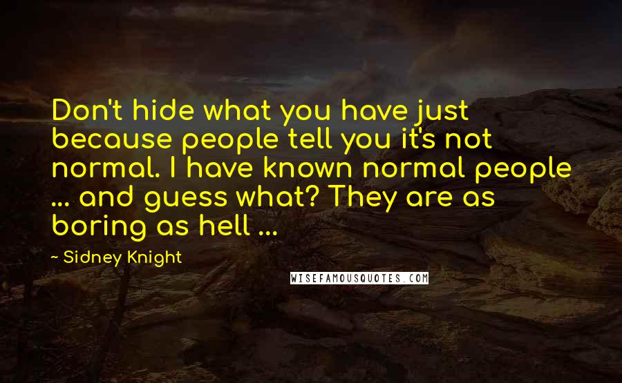 Sidney Knight Quotes: Don't hide what you have just because people tell you it's not normal. I have known normal people ... and guess what? They are as boring as hell ...