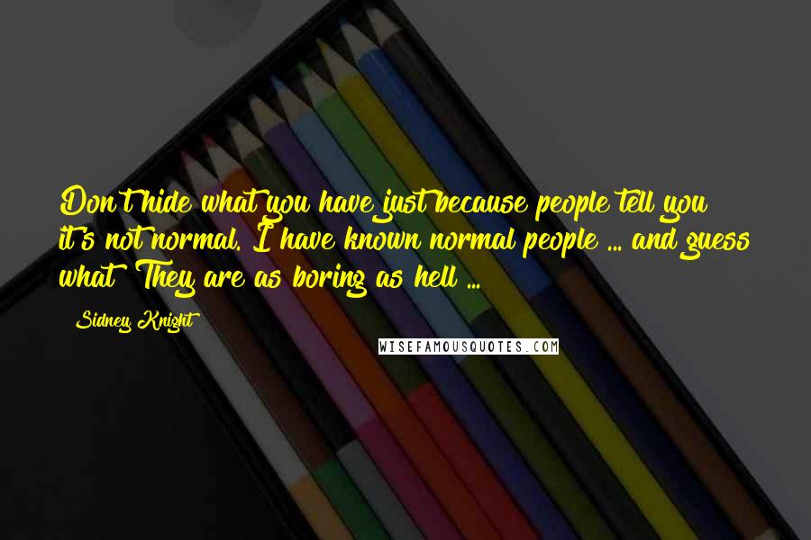 Sidney Knight Quotes: Don't hide what you have just because people tell you it's not normal. I have known normal people ... and guess what? They are as boring as hell ...