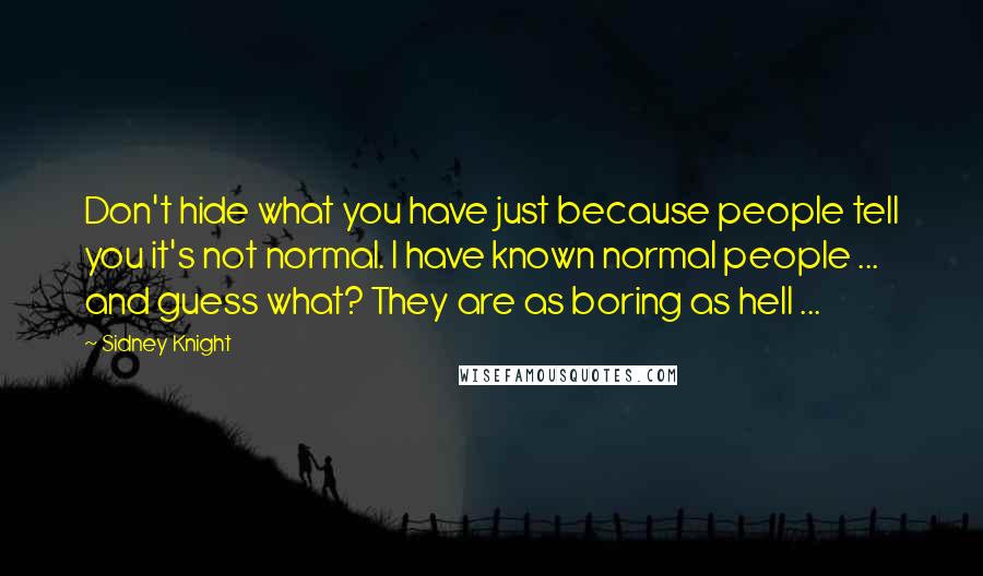 Sidney Knight Quotes: Don't hide what you have just because people tell you it's not normal. I have known normal people ... and guess what? They are as boring as hell ...