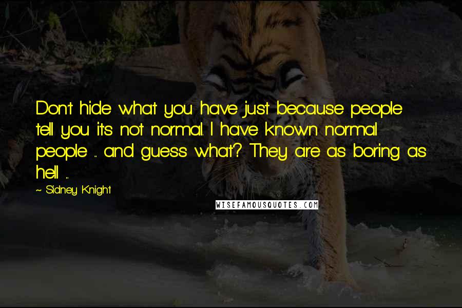 Sidney Knight Quotes: Don't hide what you have just because people tell you it's not normal. I have known normal people ... and guess what? They are as boring as hell ...