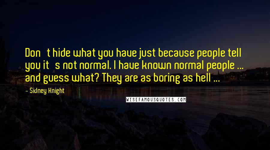 Sidney Knight Quotes: Don't hide what you have just because people tell you it's not normal. I have known normal people ... and guess what? They are as boring as hell ...
