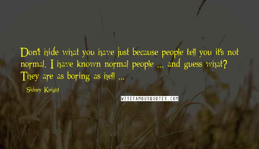 Sidney Knight Quotes: Don't hide what you have just because people tell you it's not normal. I have known normal people ... and guess what? They are as boring as hell ...