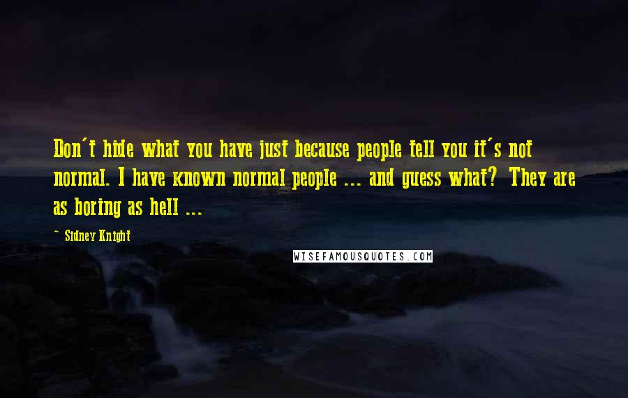 Sidney Knight Quotes: Don't hide what you have just because people tell you it's not normal. I have known normal people ... and guess what? They are as boring as hell ...