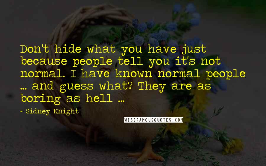 Sidney Knight Quotes: Don't hide what you have just because people tell you it's not normal. I have known normal people ... and guess what? They are as boring as hell ...