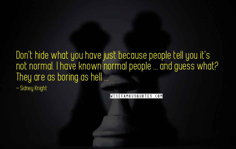 Sidney Knight Quotes: Don't hide what you have just because people tell you it's not normal. I have known normal people ... and guess what? They are as boring as hell ...