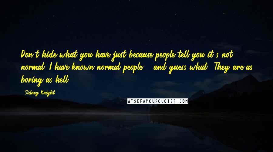 Sidney Knight Quotes: Don't hide what you have just because people tell you it's not normal. I have known normal people ... and guess what? They are as boring as hell ...