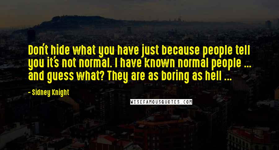 Sidney Knight Quotes: Don't hide what you have just because people tell you it's not normal. I have known normal people ... and guess what? They are as boring as hell ...