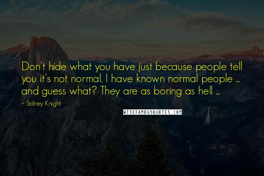 Sidney Knight Quotes: Don't hide what you have just because people tell you it's not normal. I have known normal people ... and guess what? They are as boring as hell ...