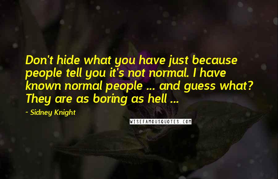 Sidney Knight Quotes: Don't hide what you have just because people tell you it's not normal. I have known normal people ... and guess what? They are as boring as hell ...