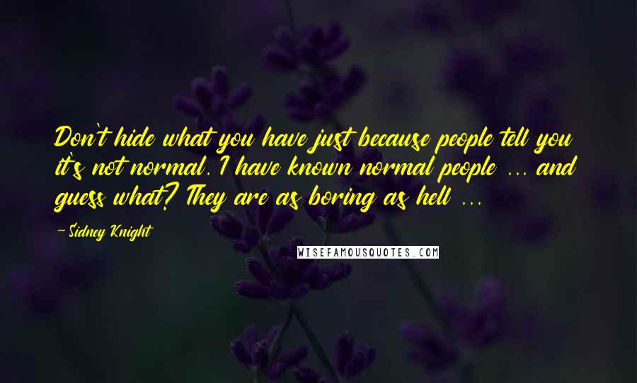 Sidney Knight Quotes: Don't hide what you have just because people tell you it's not normal. I have known normal people ... and guess what? They are as boring as hell ...