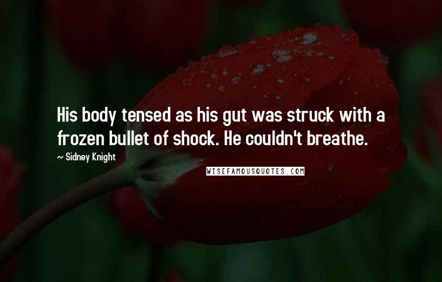 Sidney Knight Quotes: His body tensed as his gut was struck with a frozen bullet of shock. He couldn't breathe.