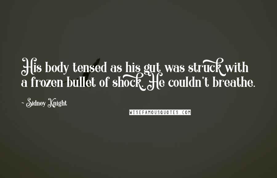 Sidney Knight Quotes: His body tensed as his gut was struck with a frozen bullet of shock. He couldn't breathe.