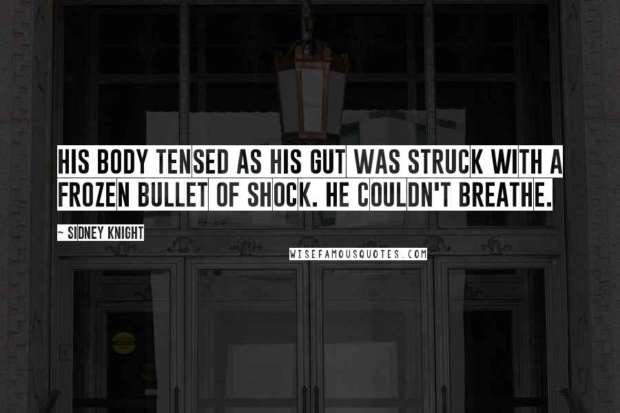 Sidney Knight Quotes: His body tensed as his gut was struck with a frozen bullet of shock. He couldn't breathe.