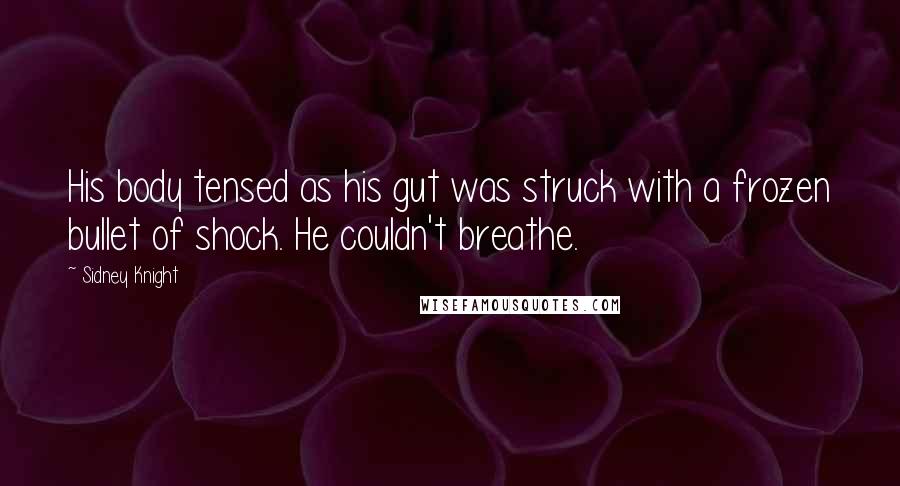 Sidney Knight Quotes: His body tensed as his gut was struck with a frozen bullet of shock. He couldn't breathe.