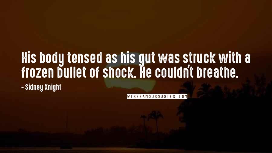 Sidney Knight Quotes: His body tensed as his gut was struck with a frozen bullet of shock. He couldn't breathe.
