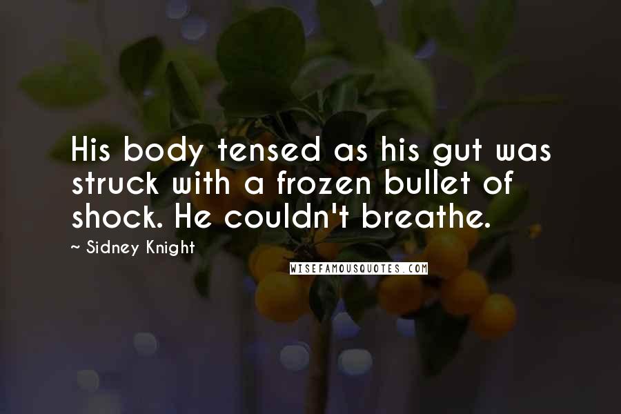 Sidney Knight Quotes: His body tensed as his gut was struck with a frozen bullet of shock. He couldn't breathe.