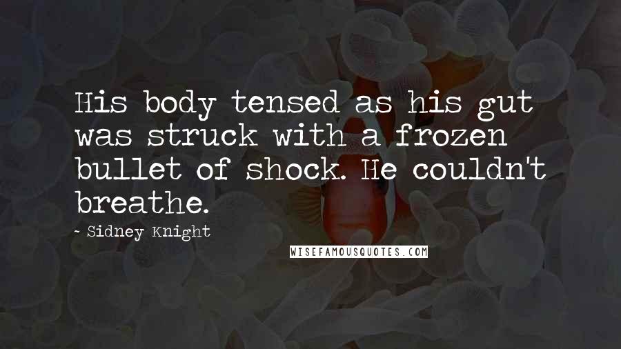 Sidney Knight Quotes: His body tensed as his gut was struck with a frozen bullet of shock. He couldn't breathe.