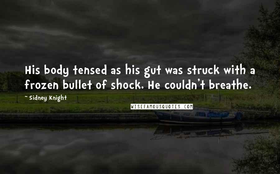 Sidney Knight Quotes: His body tensed as his gut was struck with a frozen bullet of shock. He couldn't breathe.