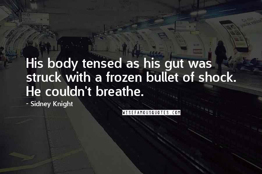 Sidney Knight Quotes: His body tensed as his gut was struck with a frozen bullet of shock. He couldn't breathe.