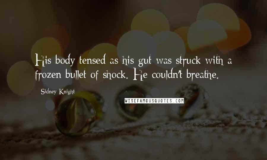 Sidney Knight Quotes: His body tensed as his gut was struck with a frozen bullet of shock. He couldn't breathe.