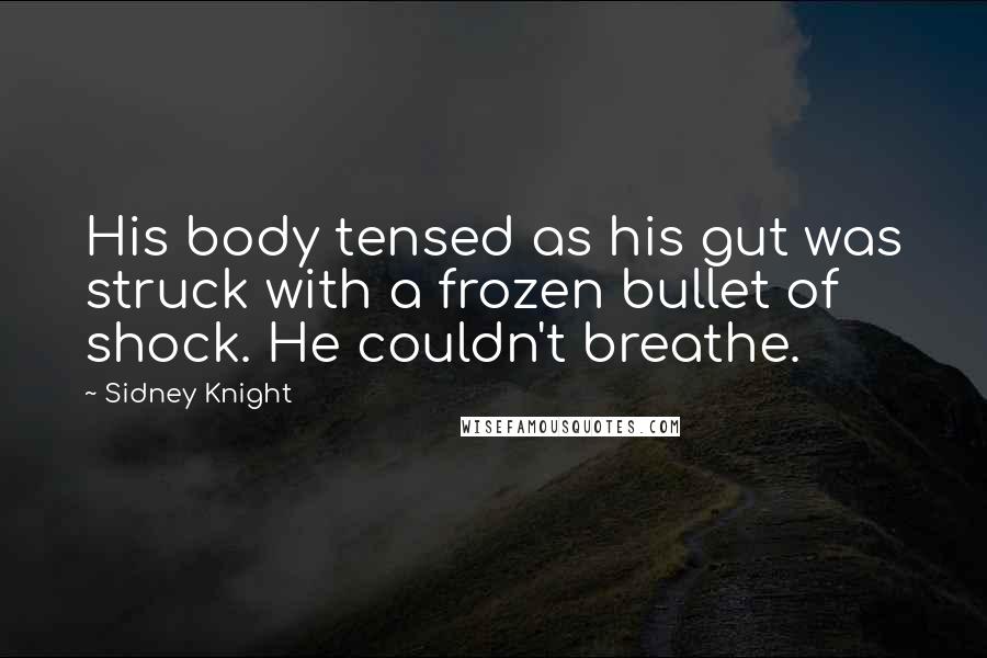 Sidney Knight Quotes: His body tensed as his gut was struck with a frozen bullet of shock. He couldn't breathe.