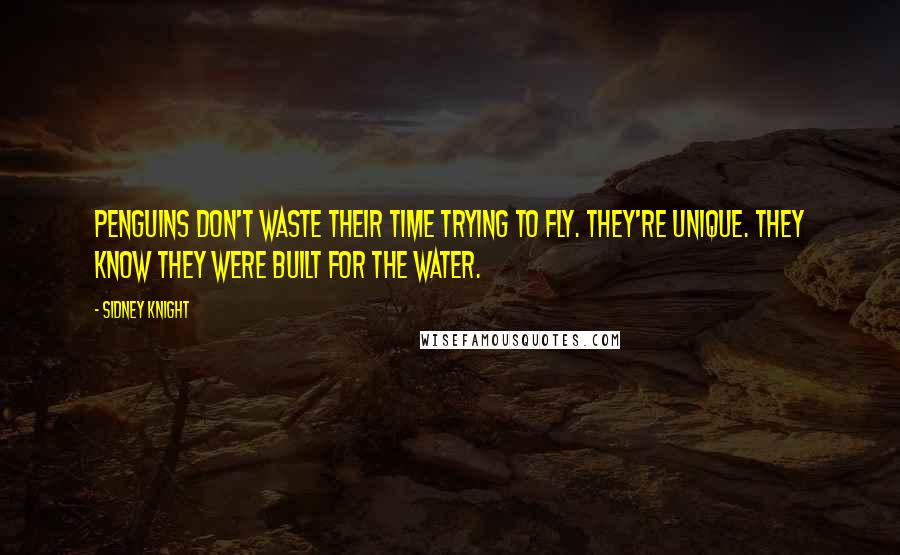 Sidney Knight Quotes: Penguins don't waste their time trying to fly. They're unique. They know they were built for the water.